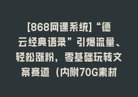 [868网课系统]“德云经典语录”引爆流量、轻松涨粉，零基础玩转文案赛道（内附70G素材）868网课-868网课系统868网课系统