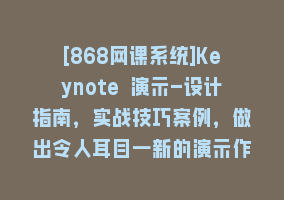 [868网课系统]Keynote 演示-设计指南，实战技巧案例，做出令人耳目一新的演示作品-74节868网课-868网课系统868网课系统