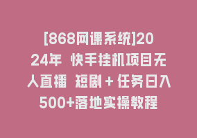 [868网课系统]2024年 快手挂机项目无人直播 短剧＋任务日入500+落地实操教程868网课-868网课系统868网课系统