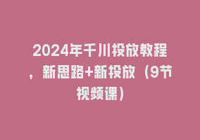 2024年千川投放教程，新思路+新投放（9节视频课）868网课-868网课系统868网课系统