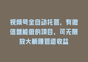 视频号全自动托管，有微信就能做的项目，可无限放大躺赚管道收益868网课-868网课系统868网课系统