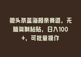 微头条蓝海相亲赛道，无脑复制粘贴，日入100+，可批量操作868网课-868网课系统868网课系统