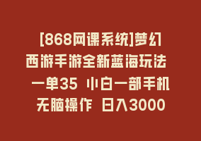 [868网课系统]梦幻西游手游全新蓝海玩法 一单35 小白一部手机无脑操作 日入3000+轻轻…868网课-868网课系统868网课系统