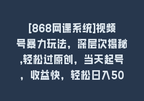 [868网课系统]视频号暴力玩法，深层次揭秘,轻松过原创，当天起号，收益快，轻松日入500+868网课-868网课系统868网课系统