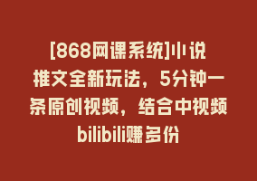 [868网课系统]小说推文全新玩法，5分钟一条原创视频，结合中视频bilibili赚多份收益868网课-868网课系统868网课系统