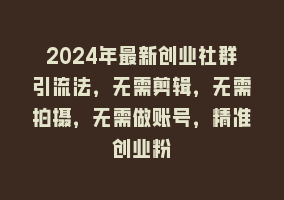 2024年最新创业社群引流法，无需剪辑，无需拍摄，无需做账号，精准创业粉868网课-868网课系统868网课系统