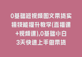 0基础短视频图文带货实操技能提升教学(直播课+视频课),0基础小白3天快速上手做带货868网课-868网课系统868网课系统