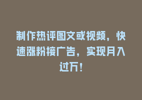 制作热评图文或视频，快速涨粉接广告，实现月入过万！868网课-868网课系统868网课系统