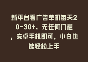 新平台看广告单机每天20-30+，无任何门槛，安卓手机即可，小白也能轻松上手868网课-868网课系统868网课系统