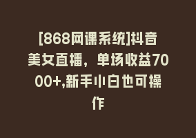 [868网课系统]抖音美女直播，单场收益7000+,新手小白也可操作868网课-868网课系统868网课系统