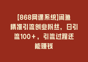 [868网课系统]闲鱼精准引流创业粉丝，日引流100＋，引流过程还能赚钱868网课-868网课系统868网课系统