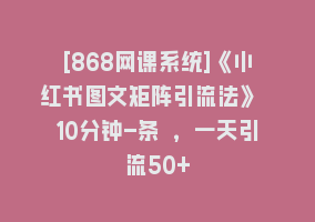 [868网课系统]《小红书图文矩阵引流法》 10分钟-条 ，一天引流50+868网课-868网课系统868网课系统