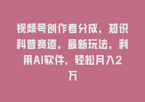 视频号创作者分成，知识科普赛道，最新玩法，利用AI软件，轻松月入2万868网课-868网课系统868网课系统