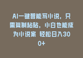 AI一键智能写小说，只需复制粘贴，小白也能成为小说家 轻松日入300+868网课-868网课系统868网课系统