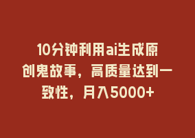 10分钟利用ai生成原创鬼故事，高质量达到一致性，月入5000+868网课-868网课系统868网课系统