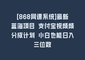 [868网课系统]最新蓝海项目 支付宝视频频分成计划 小白也能日入三位数868网课-868网课系统868网课系统