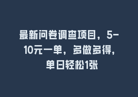 最新问卷调查项目，5-10元一单，多做多得， 单日轻松1张868网课-868网课系统868网课系统