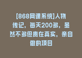 [868网课系统]人物传记，每天200多，虽然不多但贵在真实，亲自做的项目868网课-868网课系统868网课系统