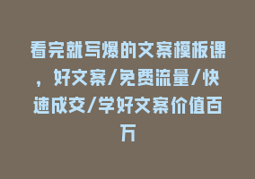 看完就写爆的文案模板课，好文案/免费流量/快速成交/学好文案价值百万868网课-868网课系统868网课系统