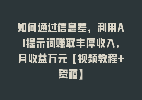 如何通过信息差，利用AI提示词赚取丰厚收入，月收益万元【视频教程+资源】868网课-868网课系统868网课系统