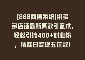 [868网课系统]拼多多店铺最新高效引流术，轻松引流400+创业粉，精准日变现五位数！868网课-868网课系统868网课系统