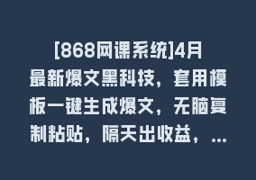 [868网课系统]4月最新爆文黑科技，套用模板一键生成爆文，无脑复制粘贴，隔天出收益，…868网课-868网课系统868网课系统