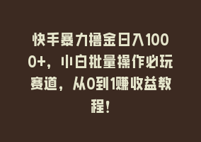 快手暴力撸金日入1000+，小白批量操作必玩赛道，从0到1赚收益教程！868网课-868网课系统868网课系统