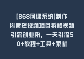 [868网课系统]制作抖音短视频项目拆解视频引流创业粉，一天引流50+教程+工具+素材868网课-868网课系统868网课系统