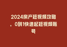 2024房产短视频攻略，0到1快速起短视频账号868网课-868网课系统868网课系统