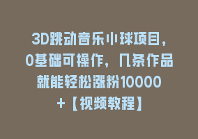 3D跳动音乐小球项目，0基础可操作，几条作品就能轻松涨粉10000+【视频教程】868网课-868网课系统868网课系统