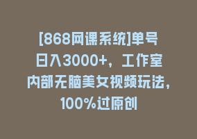 [868网课系统]单号日入3000+，工作室内部无脑美女视频玩法，100%过原创868网课-868网课系统868网课系统