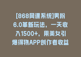 [868网课系统]男粉6.0革新玩法，一天收入1500+，用美女引爆得物APP创作者收益流量868网课-868网课系统868网课系统