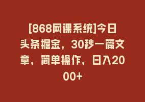 [868网课系统]今日头条掘金，30秒一篇文章，简单操作，日入2000+868网课-868网课系统868网课系统