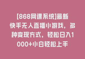 [868网课系统]最新快手无人直播小游戏，多种变现方式，轻松日入1000+小白轻松上手868网课-868网课系统868网课系统