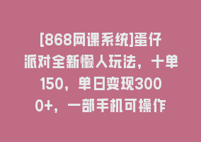 [868网课系统]蛋仔派对全新懒人玩法，十单150，单日变现3000+，一部手机可操作868网课-868网课系统868网课系统