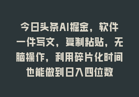 今日头条AI掘金，软件一件写文，复制粘贴，无脑操作，利用碎片化时间也能做到日入四位数868网课-868网课系统868网课系统