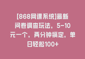 [868网课系统]最新问卷调查玩法，5-10元一个，两分钟搞定，单日轻松100+868网课-868网课系统868网课系统