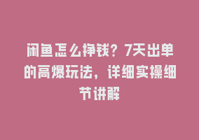 闲鱼怎么挣钱？7天出单的高爆玩法，详细实操细节讲解868网课-868网课系统868网课系统