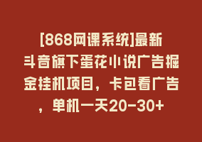 [868网课系统]最新斗音旗下蛋花小说广告掘金挂机项目，卡包看广告，单机一天20-30+【…868网课-868网课系统868网课系统