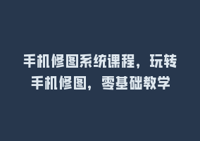 手机修图系统课程，玩转手机修图，零基础教学868网课-868网课系统868网课系统