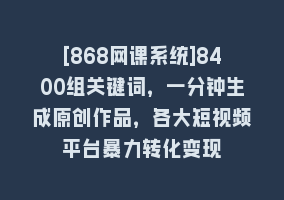 [868网课系统]8400组关键词，一分钟生成原创作品，各大短视频平台暴力转化变现868网课-868网课系统868网课系统