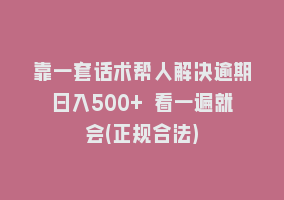 靠一套话术帮人解决逾期日入500+ 看一遍就会(正规合法)868网课-868网课系统868网课系统