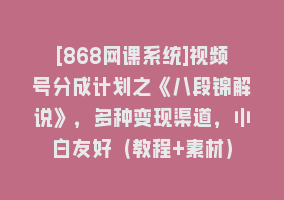 [868网课系统]视频号分成计划之《八段锦解说》，多种变现渠道，小白友好（教程+素材）868网课-868网课系统868网课系统