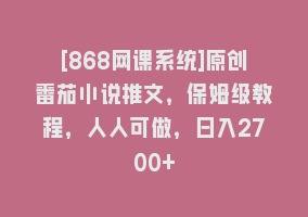 [868网课系统]原创番茄小说推文，保姆级教程，人人可做，日入2700+868网课-868网课系统868网课系统