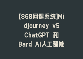 [868网课系统]Midjourney v5 ChatGPT 和 Bard AI人工智能人像摄影大师班-15节-中英字幕868网课-868网课系统868网课系统