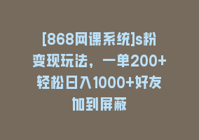 [868网课系统]s粉变现玩法，一单200+轻松日入1000+好友加到屏蔽868网课-868网课系统868网课系统