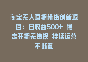 淘宝无人直播带货创新项目：日收益500+ 稳定开播无违规 持续运营不断流868网课-868网课系统868网课系统