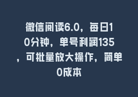 微信阅读6.0，每日10分钟，单号利润135，可批量放大操作，简单0成本868网课-868网课系统868网课系统