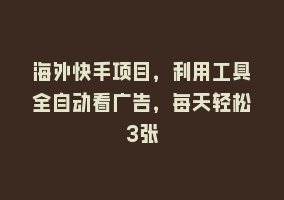 海外快手项目，利用工具全自动看广告，每天轻松3张868网课-868网课系统868网课系统