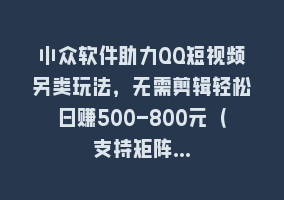 小众软件助力QQ短视频另类玩法，无需剪辑轻松日赚500-800元（支持矩阵…868网课-868网课系统868网课系统